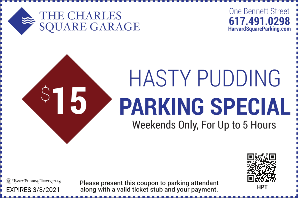 The Charles Square Garage One Bennett Street 617-491-0298 $15 Hasty Pudding Parking Special Weekends Only For Up to 5 Hours Please present this coupon to parking attendant along with a valid ticket stub and your payment Expires 12/31/2020