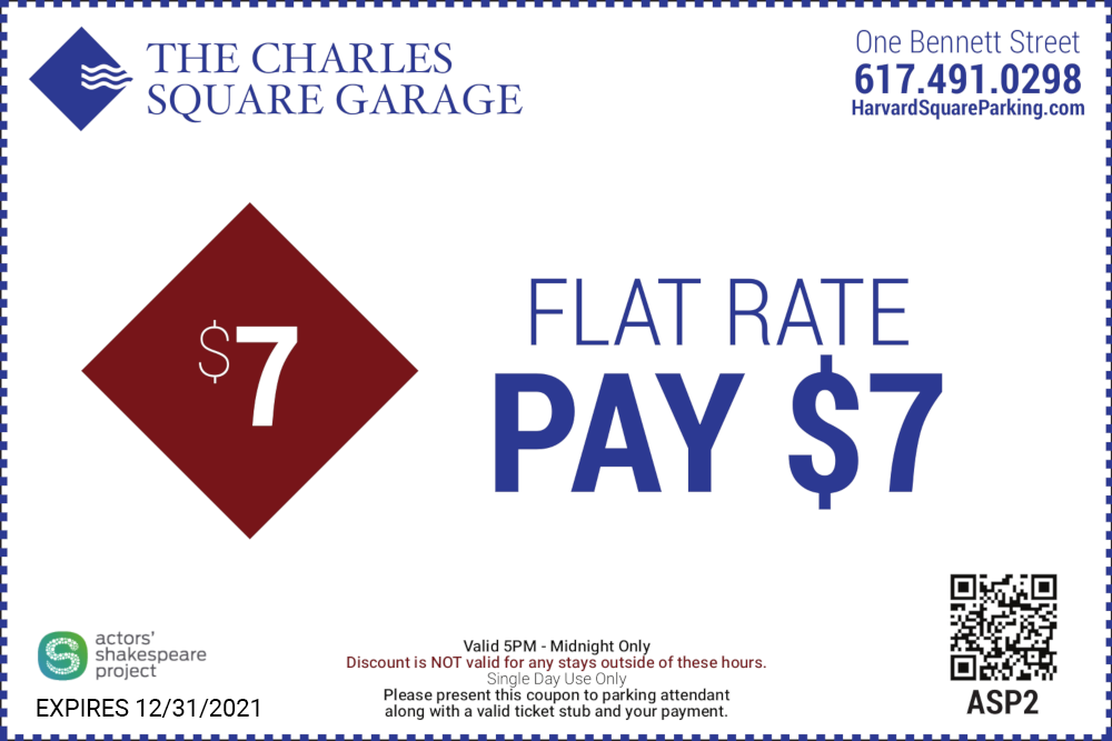 The Charles Square Garage One Bennet Street 617-491-0298 Flate Rate Pay $7 Valid 5PM to Midnight Only Discount is not valid for any stays outside these hours Single Day Use only Please present this coupon to parking attendant along with a valid ticket stub and your payment - Actors Shakespeare Project Expires 12/31/21